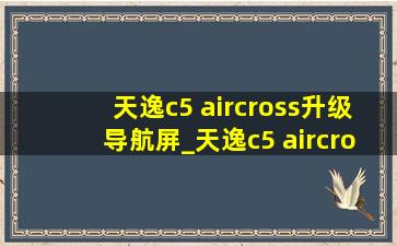 天逸c5 aircross升级导航屏_天逸c5 aircross升级导航屏幕